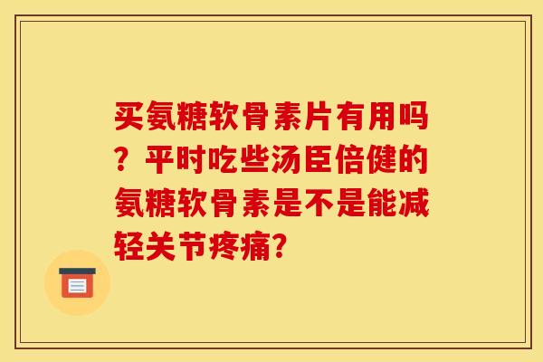 买氨糖软骨素片有用吗？平时吃些汤臣倍健的氨糖软骨素是不是能减轻关节疼痛？