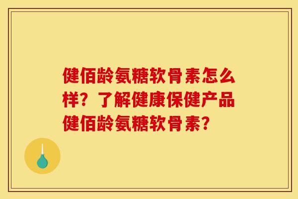 健佰龄氨糖软骨素怎么样？了解健康保健产品健佰龄氨糖软骨素？