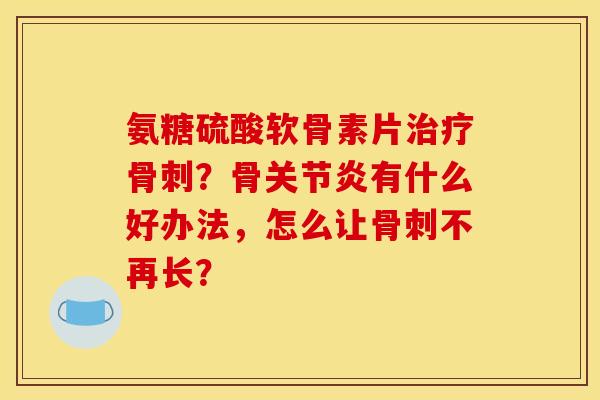 氨糖硫酸软骨素片治疗骨刺？骨关节炎有什么好办法，怎么让骨刺不再长？