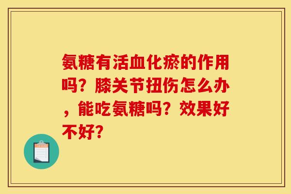 氨糖有活血化瘀的作用吗？膝关节扭伤怎么办，能吃氨糖吗？效果好不好？