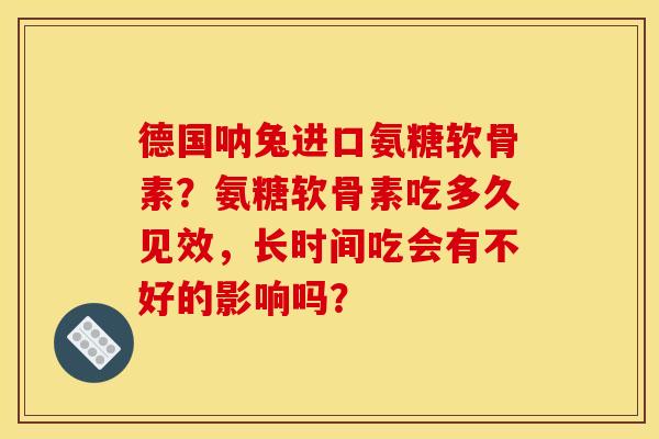 德国呐兔进口氨糖软骨素？氨糖软骨素吃多久见效，长时间吃会有不好的影响吗？