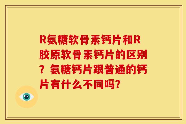 R氨糖软骨素钙片和R胶原软骨素钙片的区别？氨糖钙片跟普通的钙片有什么不同吗？
