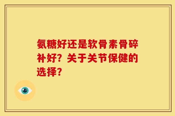 氨糖好还是软骨素骨碎补好？关于关节保健的选择？