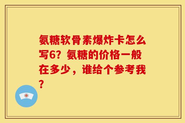 氨糖软骨素爆炸卡怎么写6？氨糖的价格一般在多少，谁给个参考我？