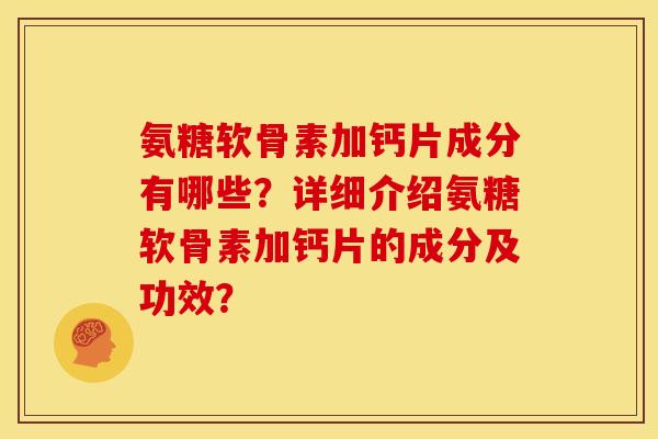 氨糖软骨素加钙片成分有哪些？详细介绍氨糖软骨素加钙片的成分及功效？