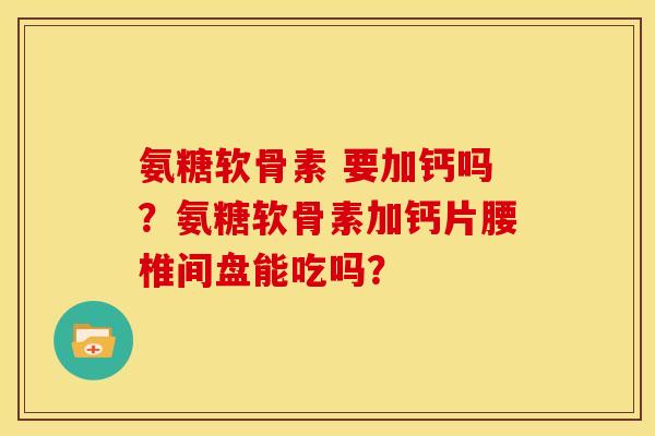 氨糖软骨素 要加钙吗？氨糖软骨素加钙片腰椎间盘能吃吗？
