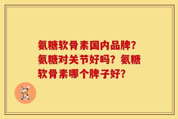 氨糖软骨素国内品牌？氨糖对关节好吗？氨糖软骨素哪个牌子好？