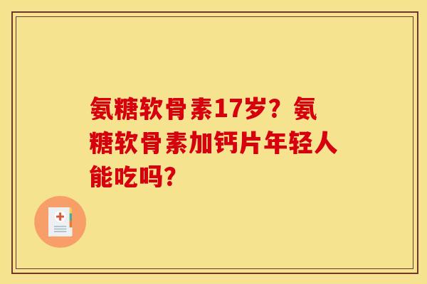 氨糖软骨素17岁？氨糖软骨素加钙片年轻人能吃吗？