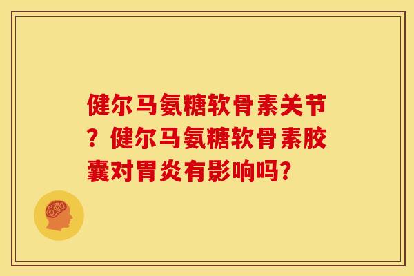 健尔马氨糖软骨素关节？健尔马氨糖软骨素胶囊对胃炎有影响吗？