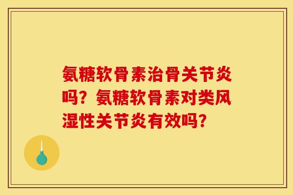 氨糖软骨素治骨关节炎吗？氨糖软骨素对类风湿性关节炎有效吗？