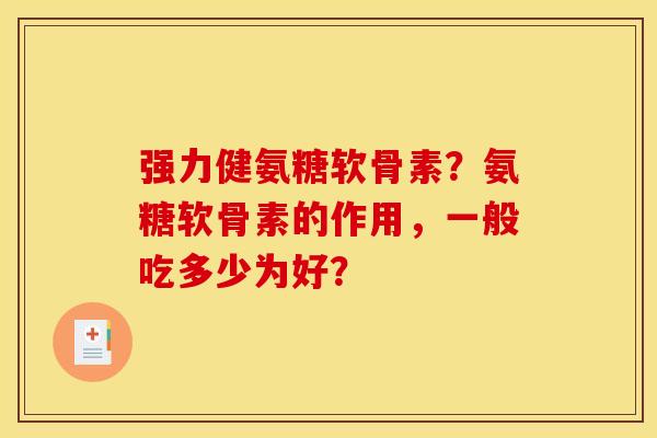 强力健氨糖软骨素？氨糖软骨素的作用，一般吃多少为好？