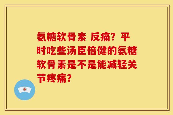 氨糖软骨素 反痛？平时吃些汤臣倍健的氨糖软骨素是不是能减轻关节疼痛？