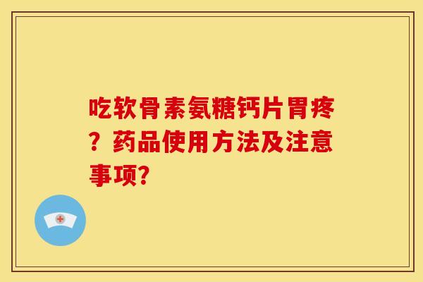 吃软骨素氨糖钙片胃疼？药品使用方法及注意事项？