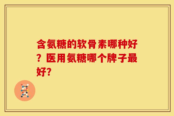 含氨糖的软骨素哪种好？医用氨糖哪个牌子最好？