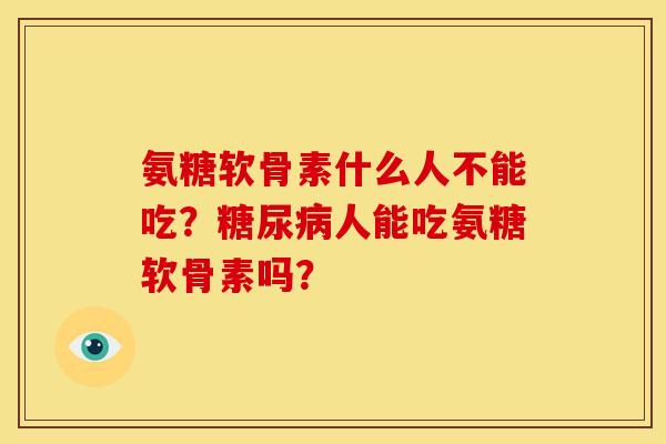 氨糖软骨素什么人不能吃？糖尿病人能吃氨糖软骨素吗？