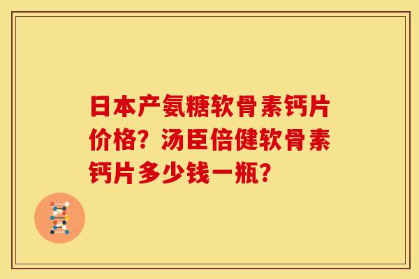 日本产氨糖软骨素钙片价格？汤臣倍健软骨素钙片多少钱一瓶？