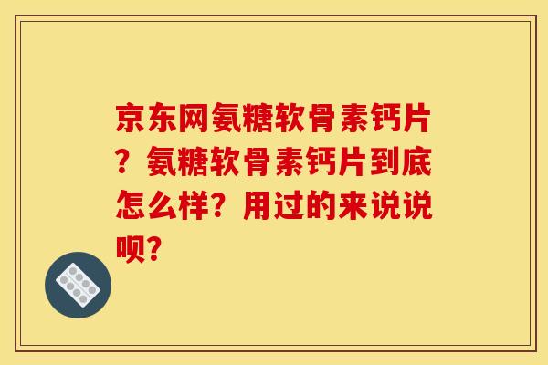 京东网氨糖软骨素钙片？氨糖软骨素钙片到底怎么样？用过的来说说呗？
