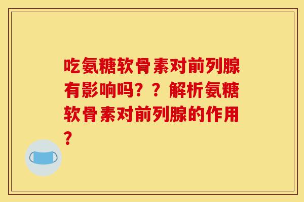 吃氨糖软骨素对前列腺有影响吗？？解析氨糖软骨素对前列腺的作用？