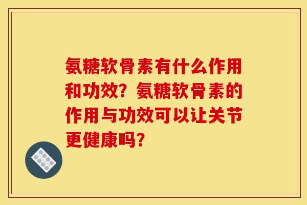 氨糖软骨素有什么作用和功效？氨糖软骨素的作用与功效可以让关节更健康吗？