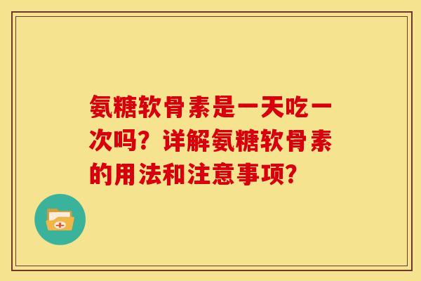 氨糖软骨素是一天吃一次吗？详解氨糖软骨素的用法和注意事项？