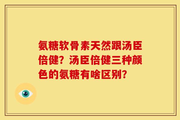 氨糖软骨素天然跟汤臣倍健？汤臣倍健三种颜色的氨糖有啥区别？