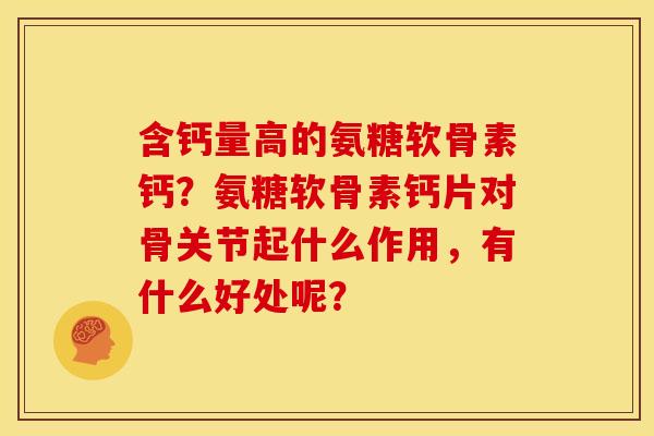 含钙量高的氨糖软骨素钙？氨糖软骨素钙片对骨关节起什么作用，有什么好处呢？