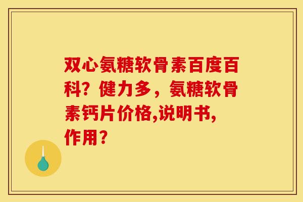 双心氨糖软骨素百度百科？健力多，氨糖软骨素钙片价格,说明书,作用？