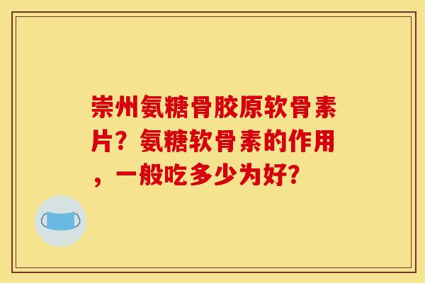 崇州氨糖骨胶原软骨素片？氨糖软骨素的作用，一般吃多少为好？