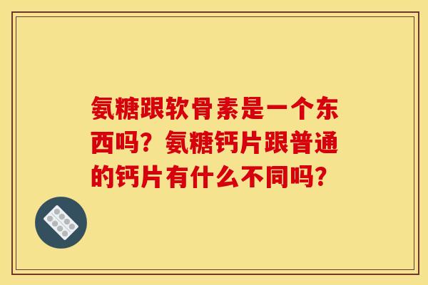氨糖跟软骨素是一个东西吗？氨糖钙片跟普通的钙片有什么不同吗？