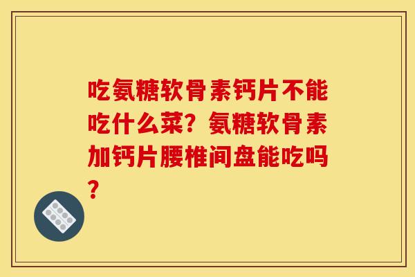 吃氨糖软骨素钙片不能吃什么菜？氨糖软骨素加钙片腰椎间盘能吃吗？