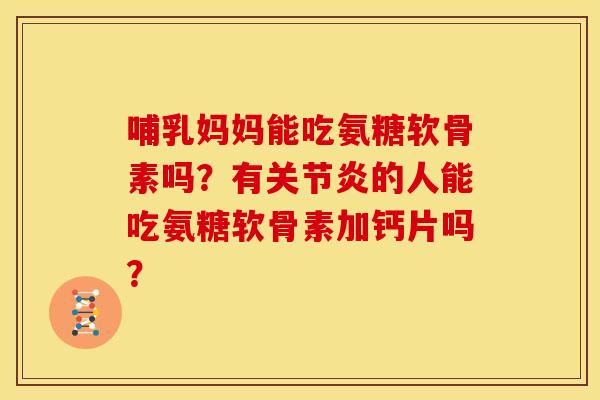 哺乳妈妈能吃氨糖软骨素吗？有关节炎的人能吃氨糖软骨素加钙片吗？