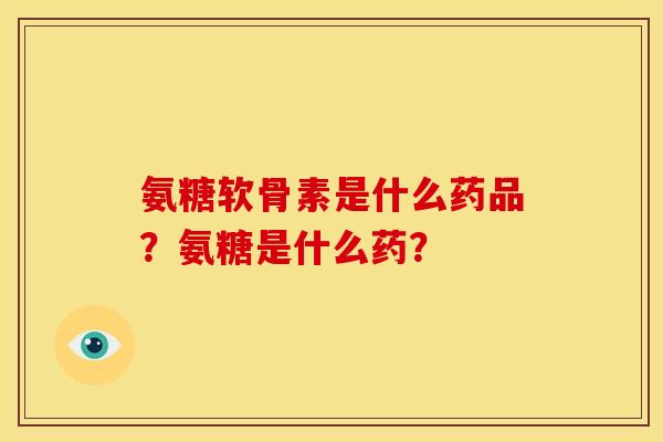 氨糖软骨素是什么药品？氨糖是什么药？