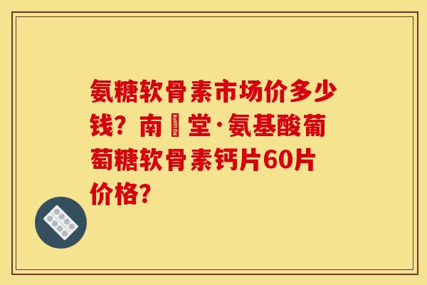 氨糖软骨素市场价多少钱？南雲堂·氨基酸葡萄糖软骨素钙片60片价格？