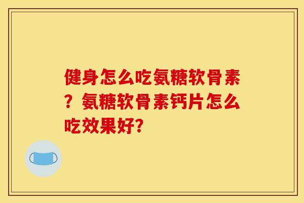 健身怎么吃氨糖软骨素？氨糖软骨素钙片怎么吃效果好？