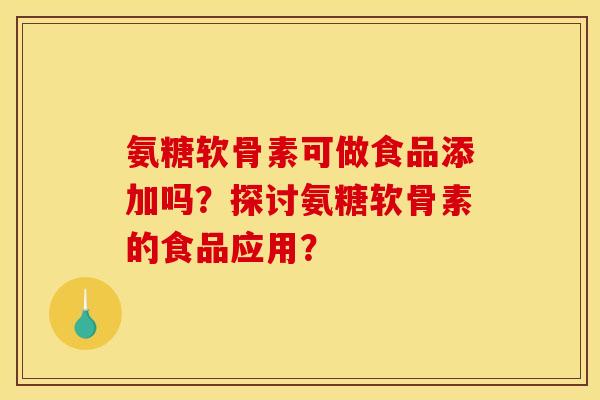 氨糖软骨素可做食品添加吗？探讨氨糖软骨素的食品应用？