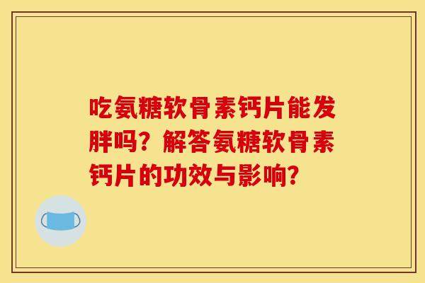 吃氨糖软骨素钙片能发胖吗？解答氨糖软骨素钙片的功效与影响？