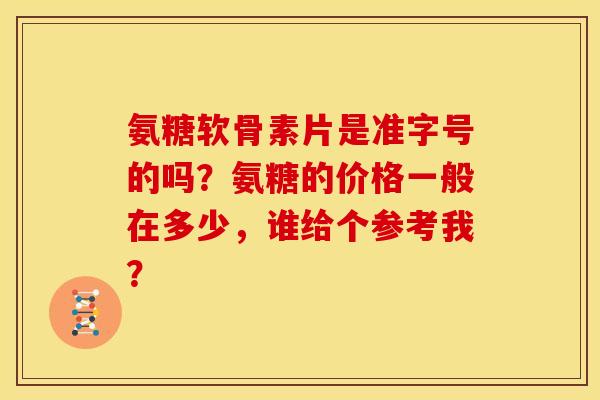 氨糖软骨素片是准字号的吗？氨糖的价格一般在多少，谁给个参考我？