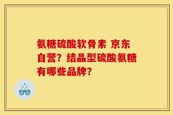 氨糖硫酸软骨素 京东自营？结晶型硫酸氨糖有哪些品牌？
