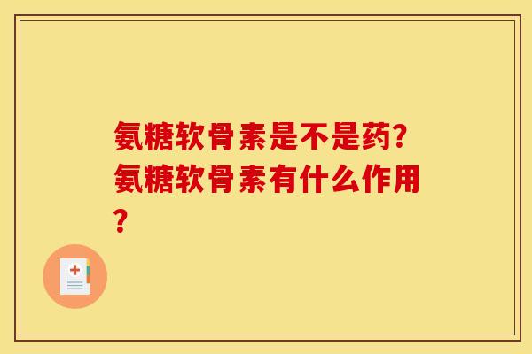 氨糖软骨素是不是药？氨糖软骨素有什么作用？
