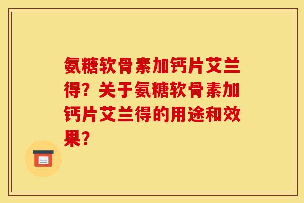 氨糖软骨素加钙片艾兰得？关于氨糖软骨素加钙片艾兰得的用途和效果？