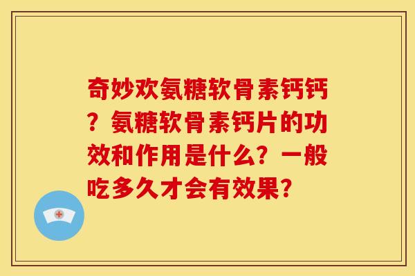 奇妙欢氨糖软骨素钙钙？氨糖软骨素钙片的功效和作用是什么？一般吃多久才会有效果？