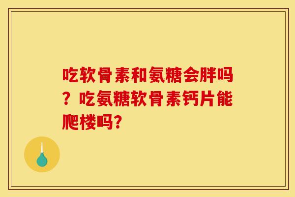 吃软骨素和氨糖会胖吗？吃氨糖软骨素钙片能爬楼吗？