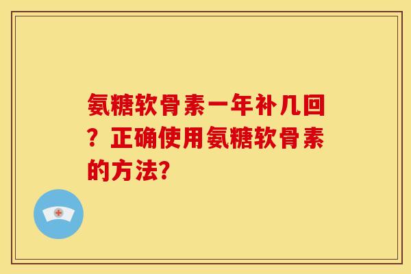 氨糖软骨素一年补几回？正确使用氨糖软骨素的方法？