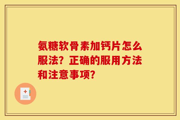 氨糖软骨素加钙片怎么服法？正确的服用方法和注意事项？