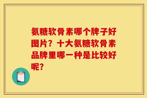 氨糖软骨素哪个牌子好图片？十大氨糖软骨素品牌里哪一种是比较好呢？