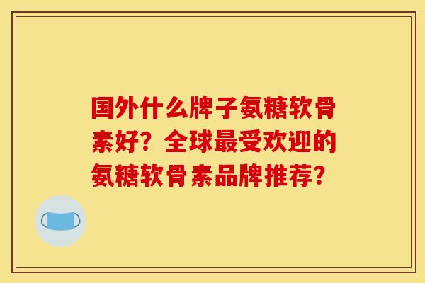 国外什么牌子氨糖软骨素好？全球最受欢迎的氨糖软骨素品牌推荐？