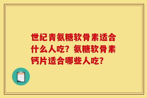 世纪青氨糖软骨素适合什么人吃？氨糖软骨素钙片适合哪些人吃？