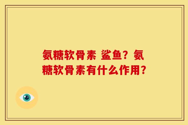 氨糖软骨素 鲨鱼？氨糖软骨素有什么作用？