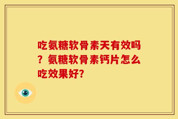 吃氨糖软骨素天有效吗？氨糖软骨素钙片怎么吃效果好？