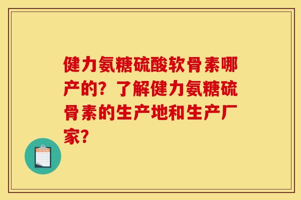 健力氨糖硫酸软骨素哪产的？了解健力氨糖硫骨素的生产地和生产厂家？